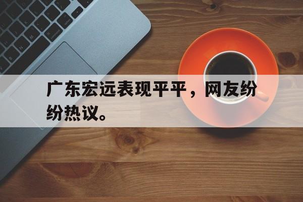 爱游戏aiyouxi(中国)-广东宏远表现平平，网友纷纷热议。后缀