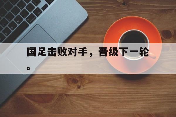 爱游戏网页版-国足击败对手，晋级下一轮。后缀