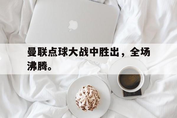 爱游戏aiyouxi(中国)-曼联点球大战中胜出，全场沸腾。后缀