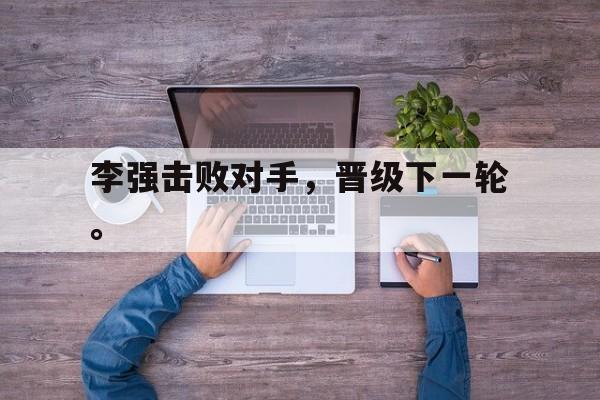 爱游戏aiyouxi(中国)-李强击败对手，晋级下一轮。后缀