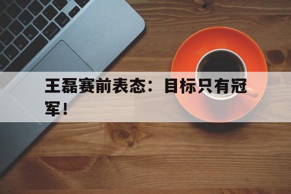 爱游戏网页版-王磊赛前表态：目标只有冠军！后缀