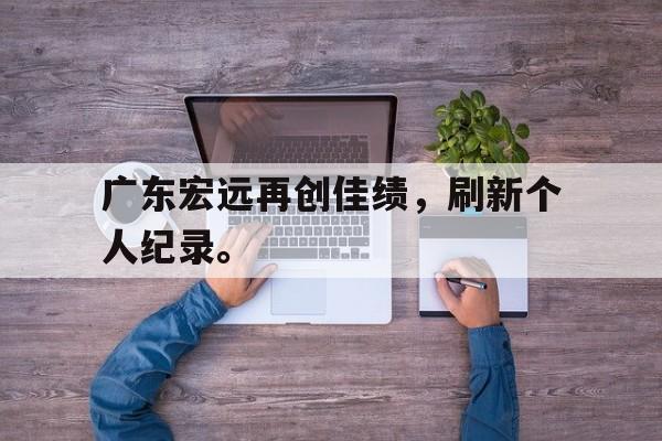 爱游戏aiyouxi(中国)-广东宏远再创佳绩，刷新个人纪录。后缀