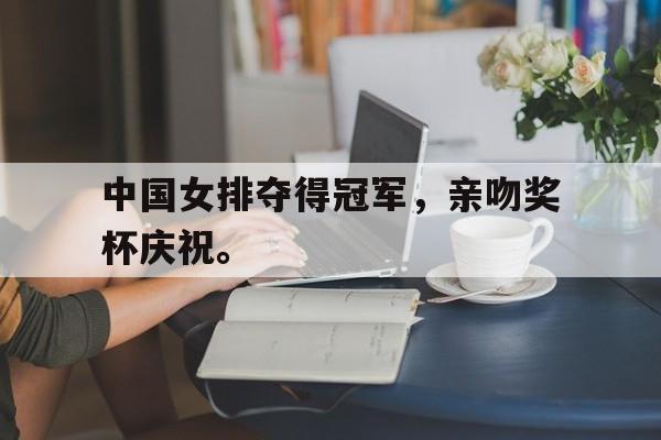 爱游戏网页版-中国女排夺得冠军，亲吻奖杯庆祝。后缀