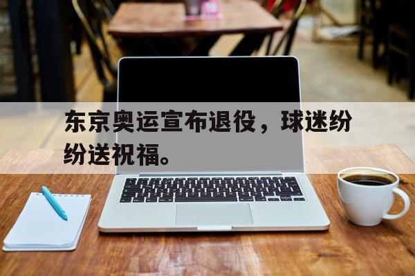 爱游戏网页版-东京奥运宣布退役，球迷纷纷送祝福。后缀