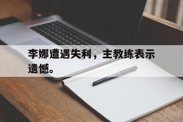 爱游戏aiyouxi(中国)-李娜遭遇失利，主教练表示遗憾。后缀