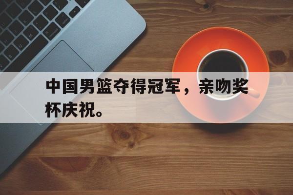爱游戏aiyouxi(中国)-中国男篮夺得冠军，亲吻奖杯庆祝。后缀
