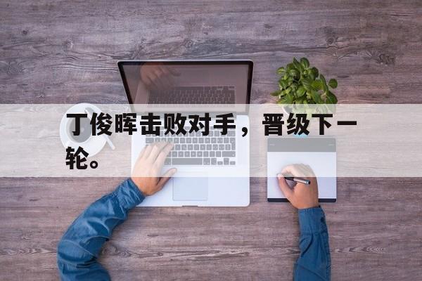爱游戏aiyouxi(中国)-丁俊晖击败对手，晋级下一轮。后缀
