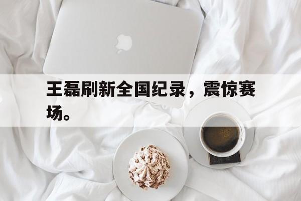爱游戏aiyouxi(中国)-王磊刷新全国纪录，震惊赛场。后缀