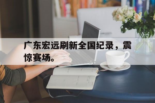 爱游戏aiyouxi(中国)-广东宏远刷新全国纪录，震惊赛场。后缀