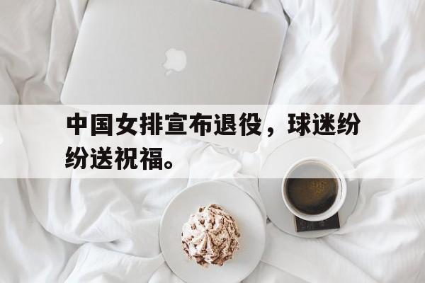 爱游戏aiyouxi(中国)-中国女排宣布退役，球迷纷纷送祝福。后缀