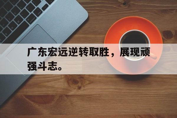 爱游戏aiyouxi(中国)-广东宏远逆转取胜，展现顽强斗志。后缀