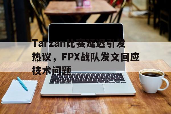爱游戏网页版-Tarzan比赛延迟引发热议，FPX战队发文回应技术问题后缀