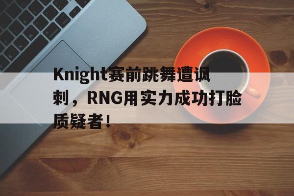 爱游戏aiyouxi(中国)-Knight赛前跳舞遭讽刺，RNG用实力成功打脸质疑者！后缀