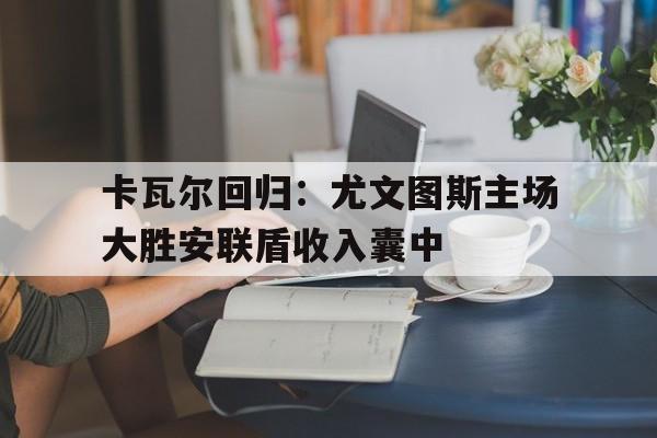 爱游戏网页版-卡瓦尔回归：尤文图斯主场大胜安联盾收入囊中后缀