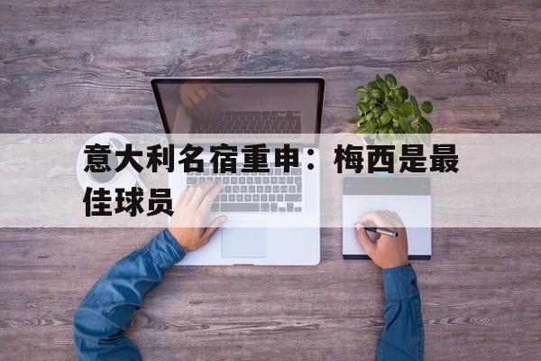 爱游戏网页版-意大利名宿重申：梅西是最佳球员后缀