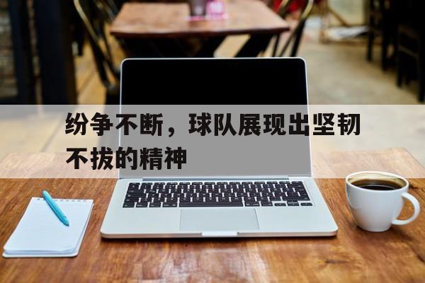 爱游戏网页版-纷争不断，球队展现出坚韧不拔的精神后缀