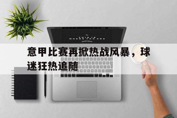 爱游戏aiyouxi(中国)-意甲比赛再掀热战风暴，球迷狂热追随后缀