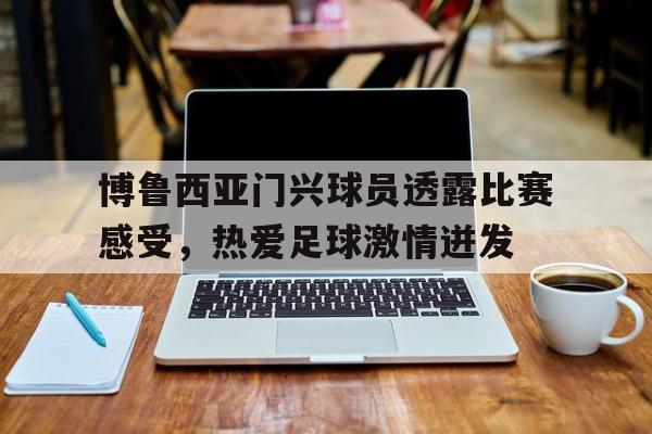 爱游戏aiyouxi(中国)-博鲁西亚门兴球员透露比赛感受，热爱足球激情迸发后缀