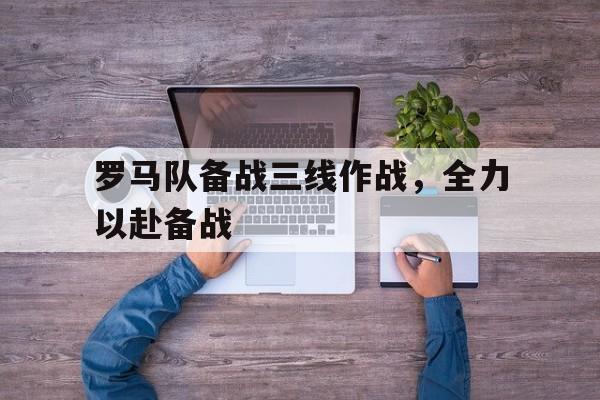 爱游戏网页版-罗马队备战三线作战，全力以赴备战后缀