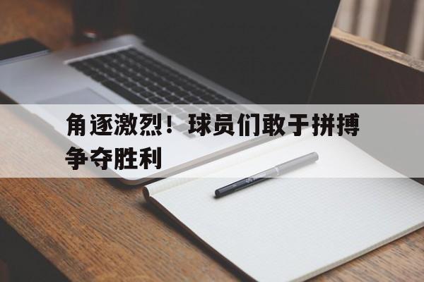 爱游戏aiyouxi(中国)-角逐激烈！球员们敢于拼搏争夺胜利后缀