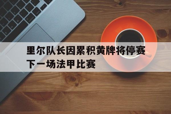 爱游戏aiyouxi(中国)-里尔队长因累积黄牌将停赛下一场法甲比赛后缀