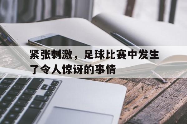 爱游戏网页版-紧张刺激，足球比赛中发生了令人惊讶的事情后缀