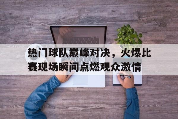 爱游戏网页版-热门球队巅峰对决，火爆比赛现场瞬间点燃观众激情后缀