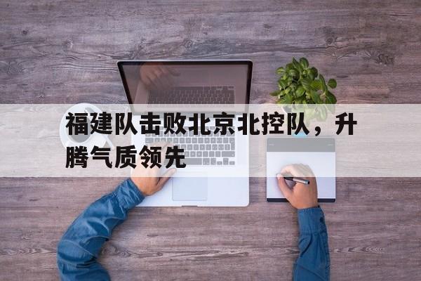爱游戏网页版-福建队击败北京北控队，升腾气质领先后缀
