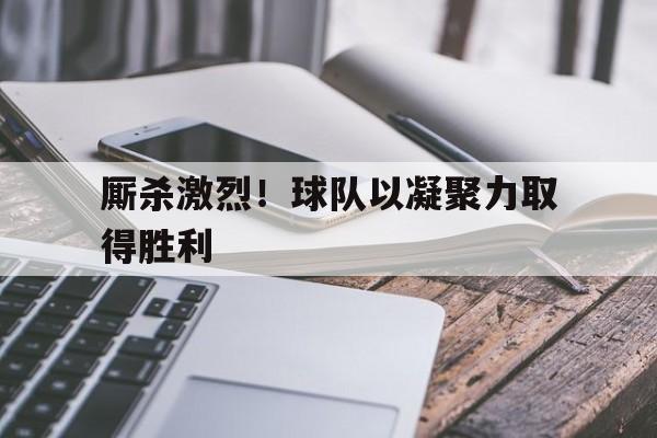 爱游戏aiyouxi(中国)-厮杀激烈！球队以凝聚力取得胜利后缀
