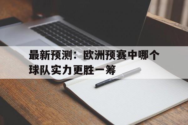 爱游戏aiyouxi(中国)-最新预测：欧洲预赛中哪个球队实力更胜一筹后缀