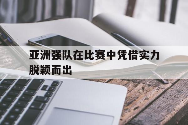 爱游戏网页版-亚洲强队在比赛中凭借实力脱颖而出后缀