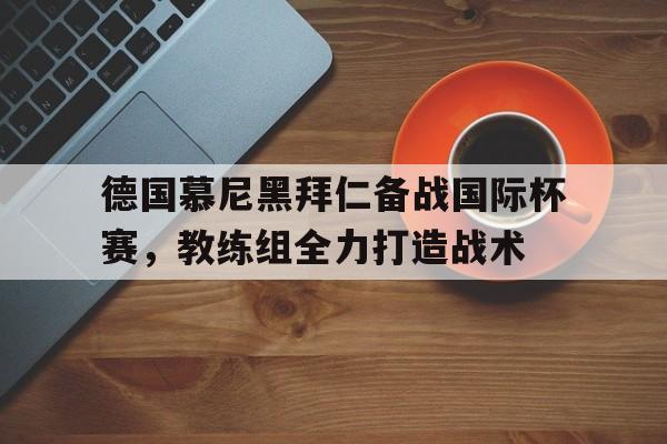 爱游戏网页版-德国慕尼黑拜仁备战国际杯赛，教练组全力打造战术后缀