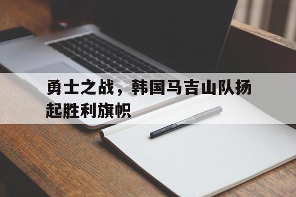 爱游戏aiyouxi(中国)-勇士之战，韩国马吉山队扬起胜利旗帜后缀