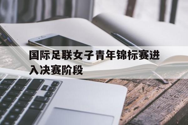 爱游戏网页版-国际足联女子青年锦标赛进入决赛阶段后缀