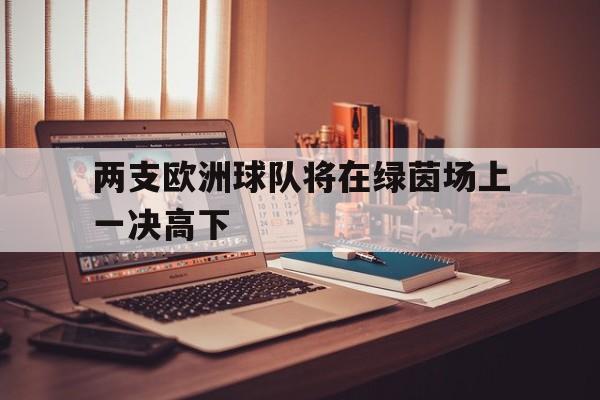 爱游戏网页版-两支欧洲球队将在绿茵场上一决高下后缀
